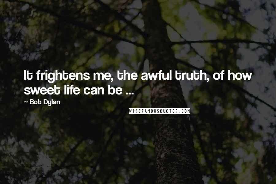 Bob Dylan Quotes: It frightens me, the awful truth, of how sweet life can be ...