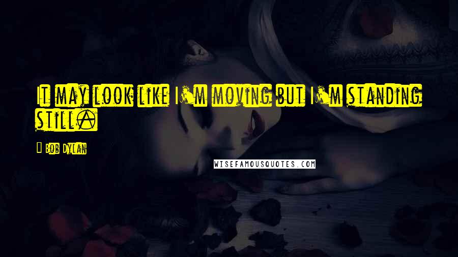 Bob Dylan Quotes: It may look like I'm moving but I'm standing still.