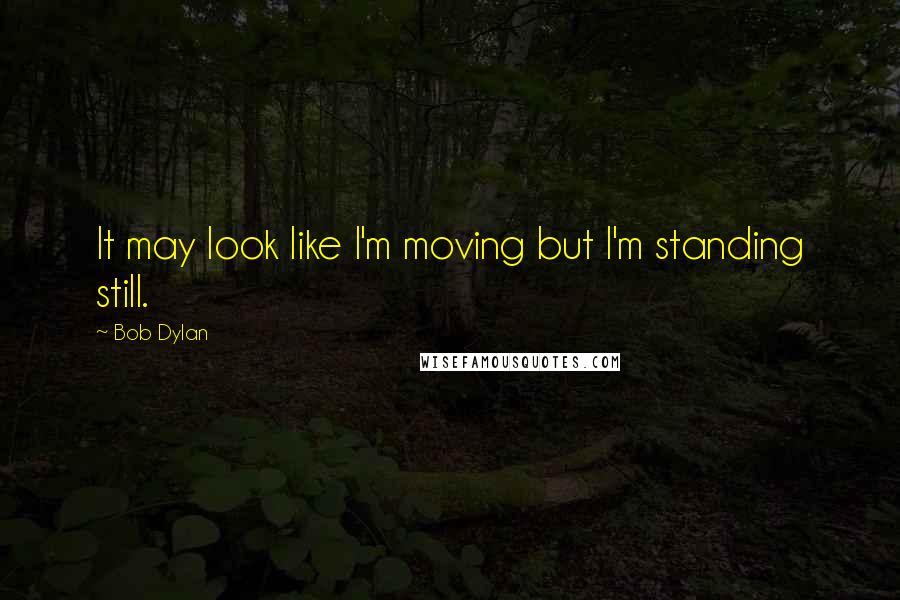 Bob Dylan Quotes: It may look like I'm moving but I'm standing still.