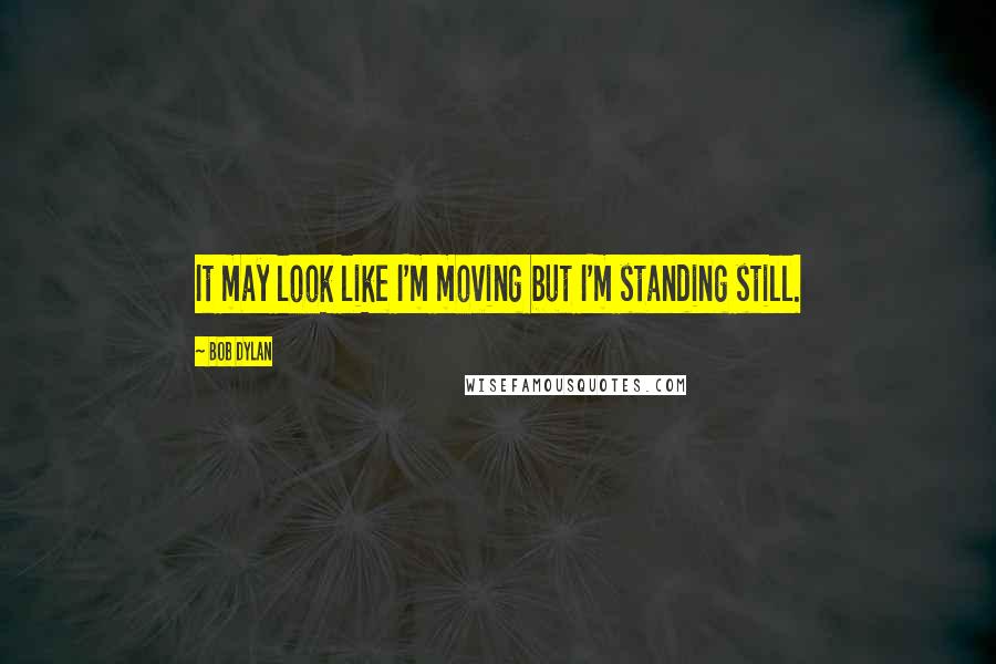 Bob Dylan Quotes: It may look like I'm moving but I'm standing still.