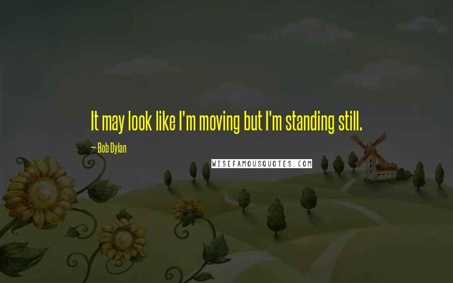 Bob Dylan Quotes: It may look like I'm moving but I'm standing still.