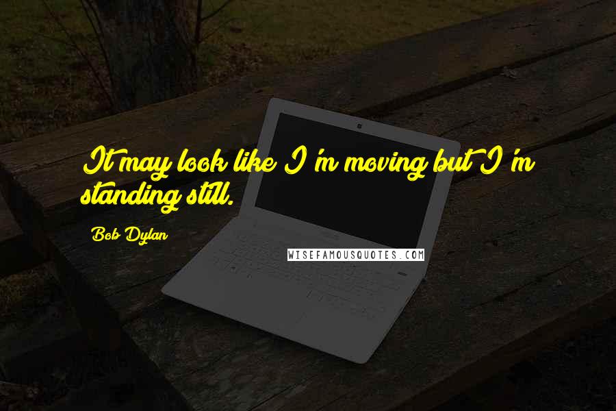 Bob Dylan Quotes: It may look like I'm moving but I'm standing still.