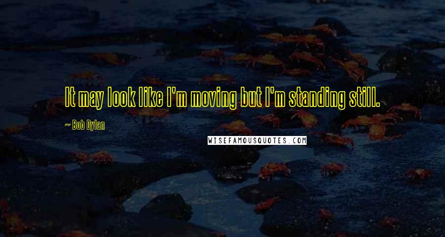 Bob Dylan Quotes: It may look like I'm moving but I'm standing still.