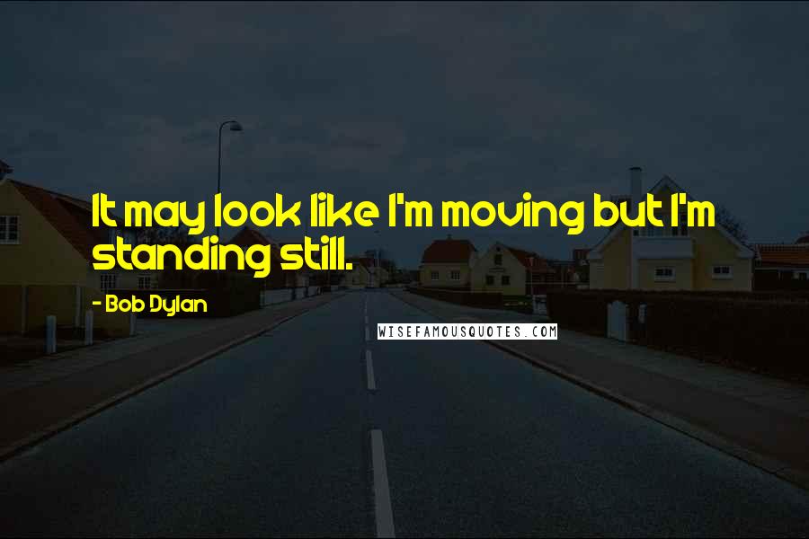 Bob Dylan Quotes: It may look like I'm moving but I'm standing still.