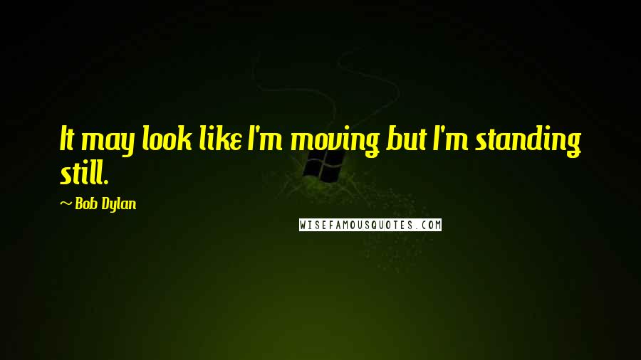 Bob Dylan Quotes: It may look like I'm moving but I'm standing still.