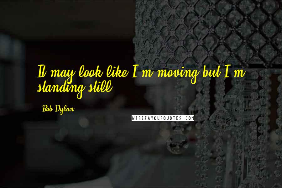 Bob Dylan Quotes: It may look like I'm moving but I'm standing still.