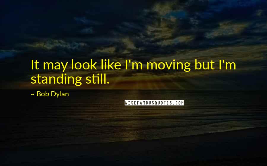 Bob Dylan Quotes: It may look like I'm moving but I'm standing still.