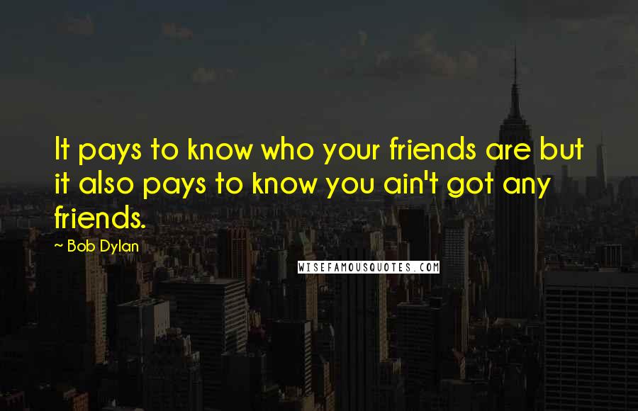 Bob Dylan Quotes: It pays to know who your friends are but it also pays to know you ain't got any friends.