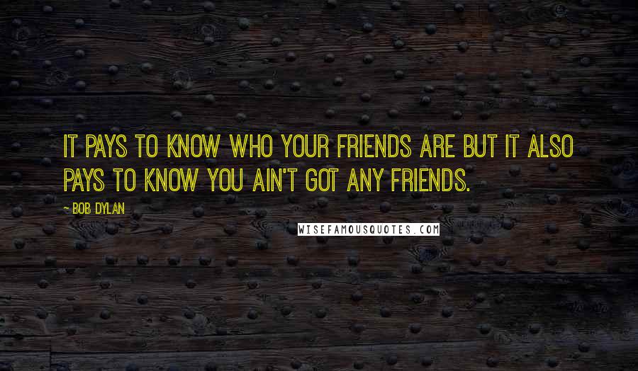 Bob Dylan Quotes: It pays to know who your friends are but it also pays to know you ain't got any friends.