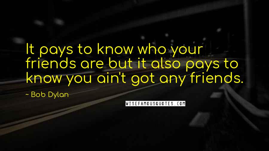 Bob Dylan Quotes: It pays to know who your friends are but it also pays to know you ain't got any friends.