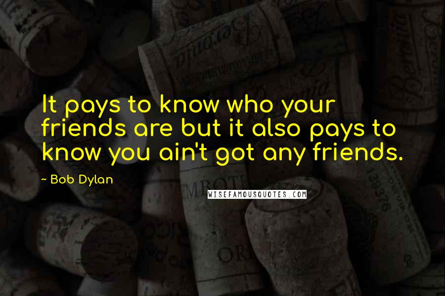 Bob Dylan Quotes: It pays to know who your friends are but it also pays to know you ain't got any friends.