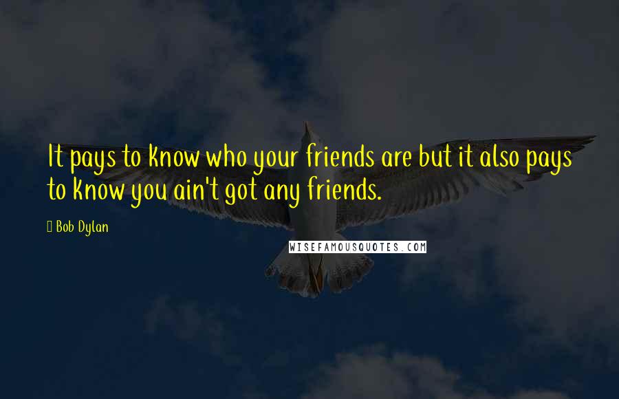 Bob Dylan Quotes: It pays to know who your friends are but it also pays to know you ain't got any friends.