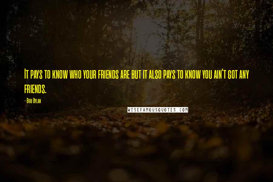 Bob Dylan Quotes: It pays to know who your friends are but it also pays to know you ain't got any friends.