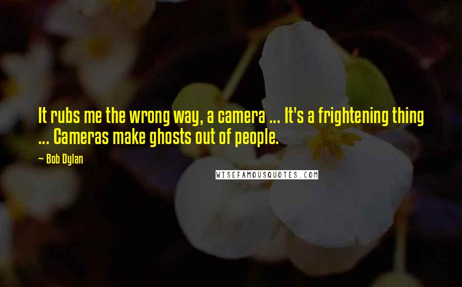 Bob Dylan Quotes: It rubs me the wrong way, a camera ... It's a frightening thing ... Cameras make ghosts out of people.