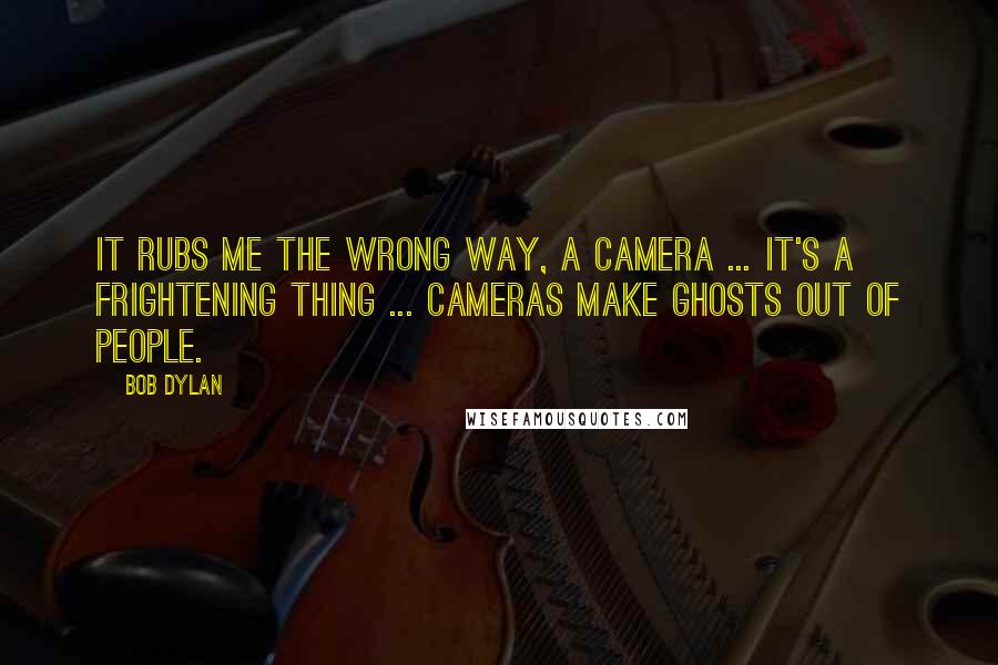 Bob Dylan Quotes: It rubs me the wrong way, a camera ... It's a frightening thing ... Cameras make ghosts out of people.