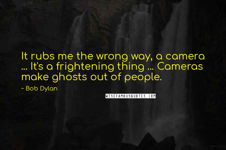 Bob Dylan Quotes: It rubs me the wrong way, a camera ... It's a frightening thing ... Cameras make ghosts out of people.