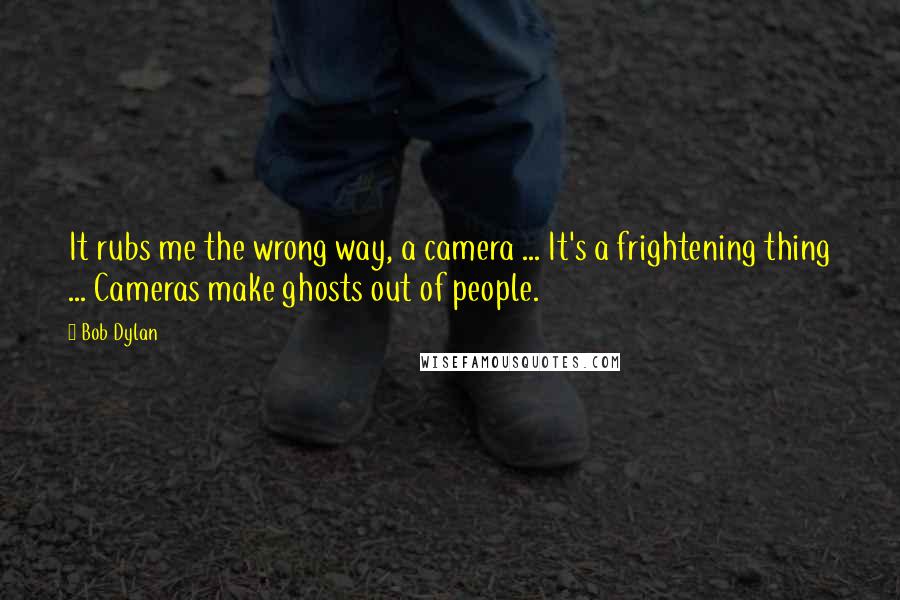 Bob Dylan Quotes: It rubs me the wrong way, a camera ... It's a frightening thing ... Cameras make ghosts out of people.