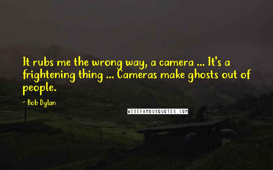 Bob Dylan Quotes: It rubs me the wrong way, a camera ... It's a frightening thing ... Cameras make ghosts out of people.