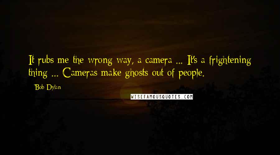 Bob Dylan Quotes: It rubs me the wrong way, a camera ... It's a frightening thing ... Cameras make ghosts out of people.