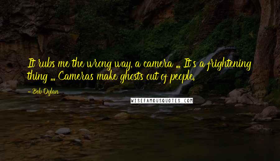 Bob Dylan Quotes: It rubs me the wrong way, a camera ... It's a frightening thing ... Cameras make ghosts out of people.