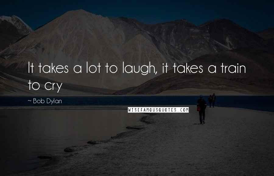 Bob Dylan Quotes: It takes a lot to laugh, it takes a train to cry