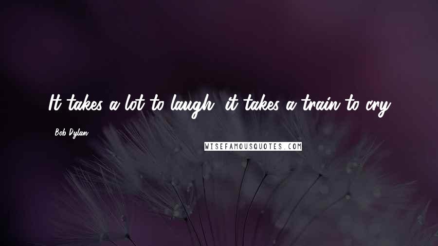 Bob Dylan Quotes: It takes a lot to laugh, it takes a train to cry