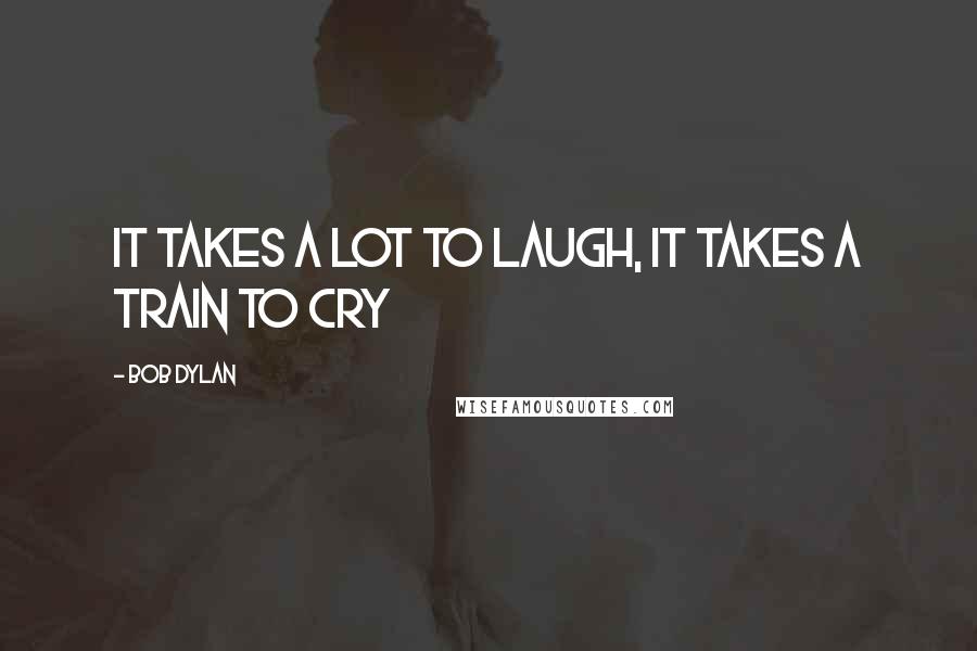 Bob Dylan Quotes: It takes a lot to laugh, it takes a train to cry