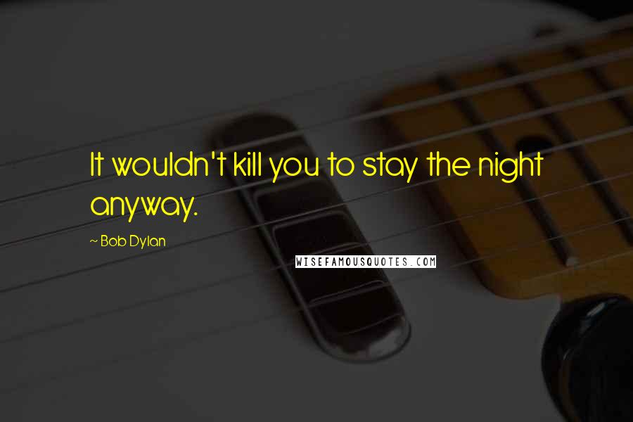 Bob Dylan Quotes: It wouldn't kill you to stay the night anyway.