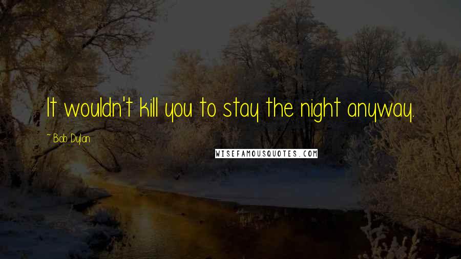 Bob Dylan Quotes: It wouldn't kill you to stay the night anyway.