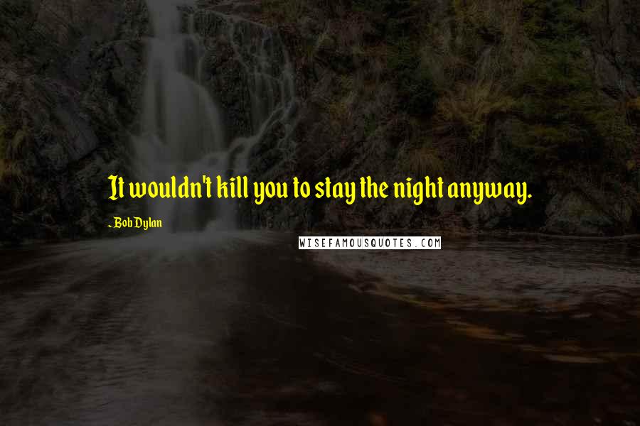 Bob Dylan Quotes: It wouldn't kill you to stay the night anyway.