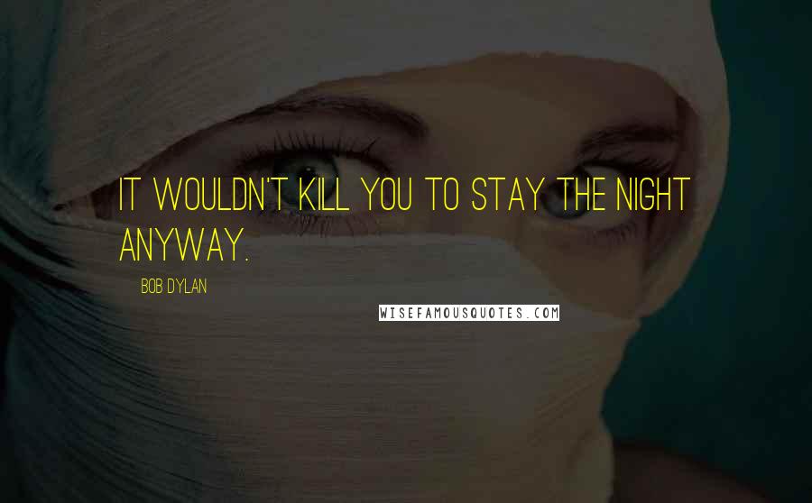 Bob Dylan Quotes: It wouldn't kill you to stay the night anyway.