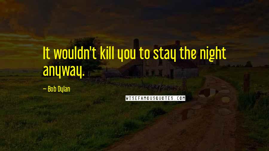 Bob Dylan Quotes: It wouldn't kill you to stay the night anyway.