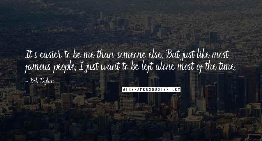 Bob Dylan Quotes: It's easier to be me than someone else. But just like most famous people, I just want to be left alone most of the time.