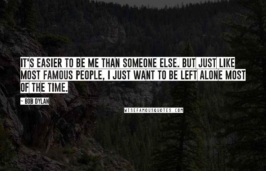 Bob Dylan Quotes: It's easier to be me than someone else. But just like most famous people, I just want to be left alone most of the time.