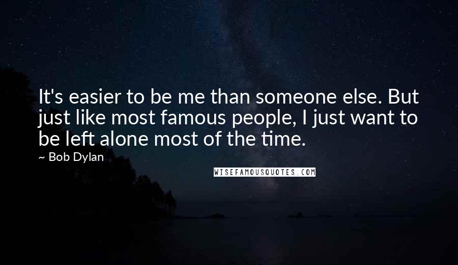 Bob Dylan Quotes: It's easier to be me than someone else. But just like most famous people, I just want to be left alone most of the time.