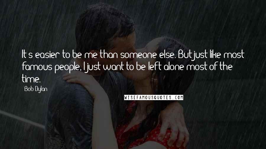 Bob Dylan Quotes: It's easier to be me than someone else. But just like most famous people, I just want to be left alone most of the time.