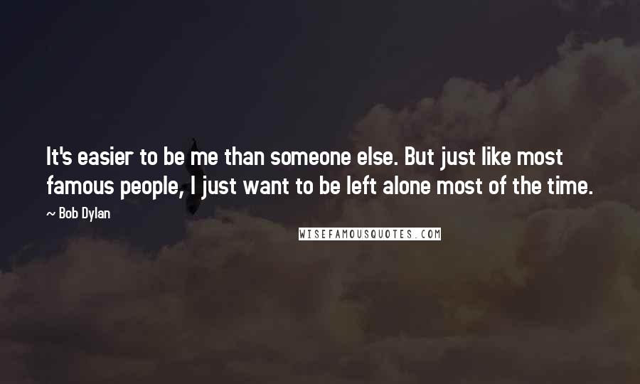 Bob Dylan Quotes: It's easier to be me than someone else. But just like most famous people, I just want to be left alone most of the time.