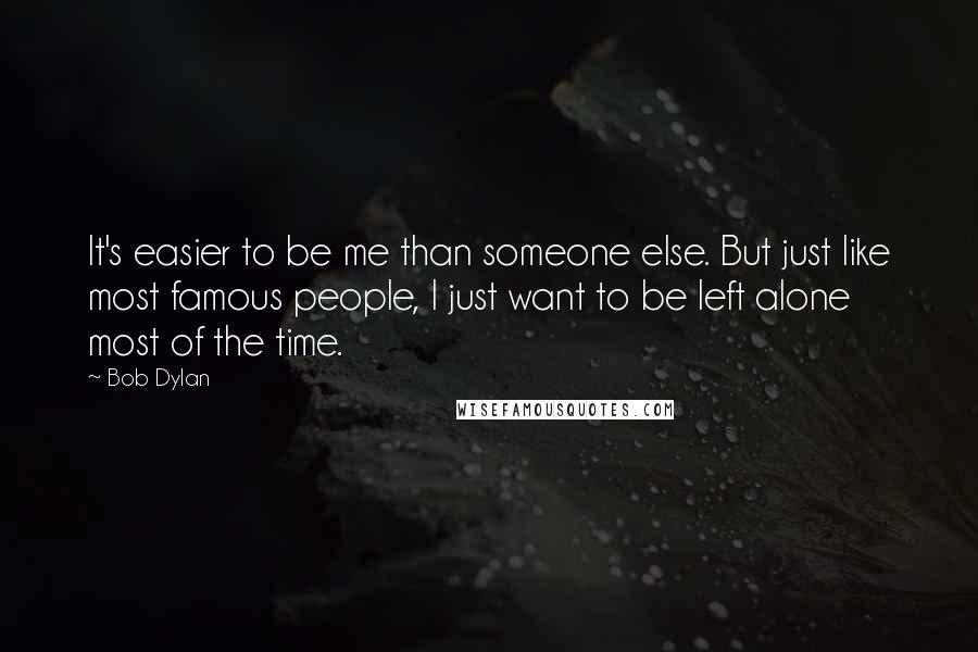 Bob Dylan Quotes: It's easier to be me than someone else. But just like most famous people, I just want to be left alone most of the time.