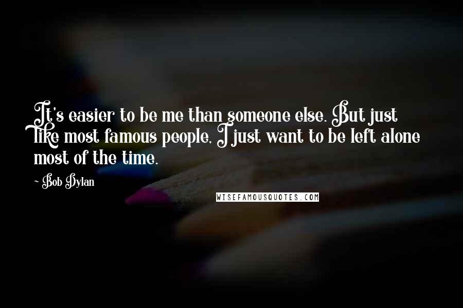 Bob Dylan Quotes: It's easier to be me than someone else. But just like most famous people, I just want to be left alone most of the time.