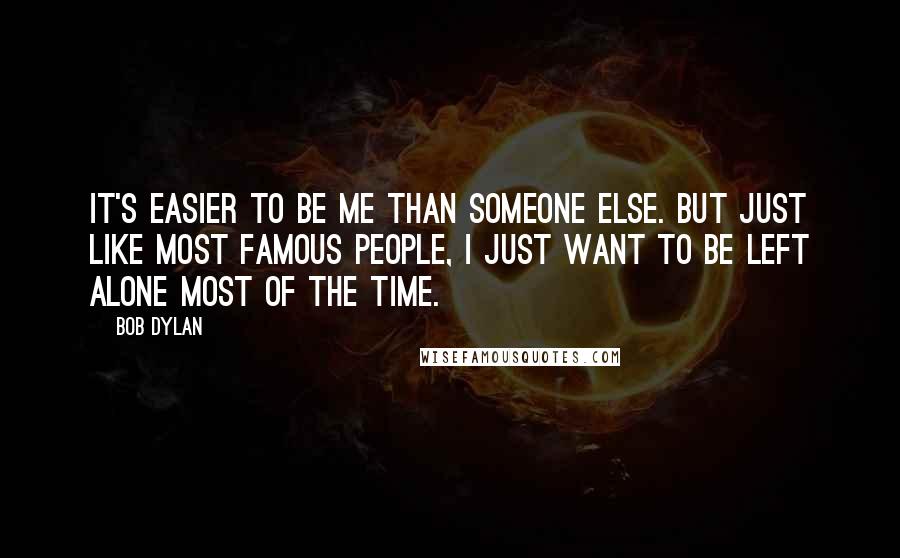 Bob Dylan Quotes: It's easier to be me than someone else. But just like most famous people, I just want to be left alone most of the time.