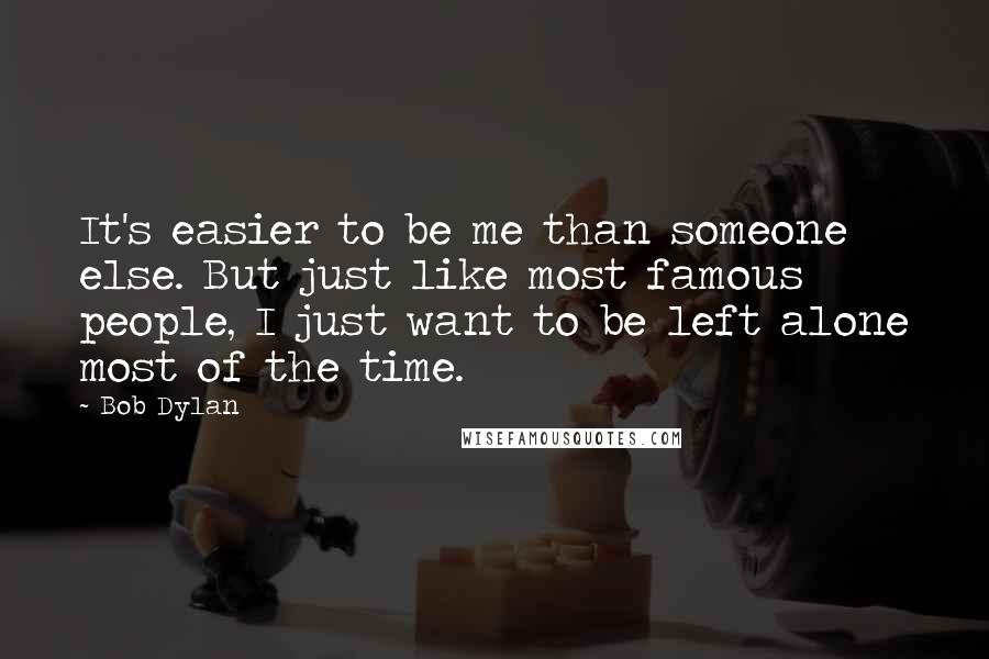 Bob Dylan Quotes: It's easier to be me than someone else. But just like most famous people, I just want to be left alone most of the time.