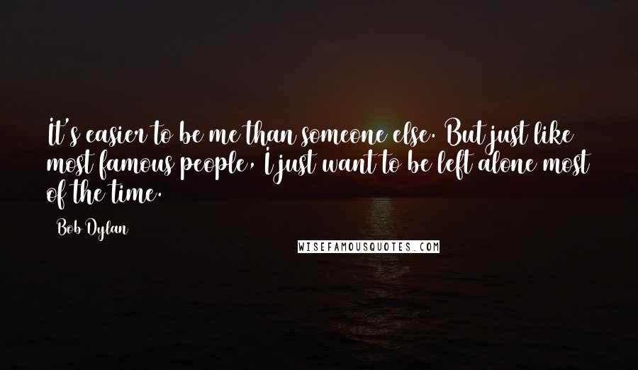 Bob Dylan Quotes: It's easier to be me than someone else. But just like most famous people, I just want to be left alone most of the time.