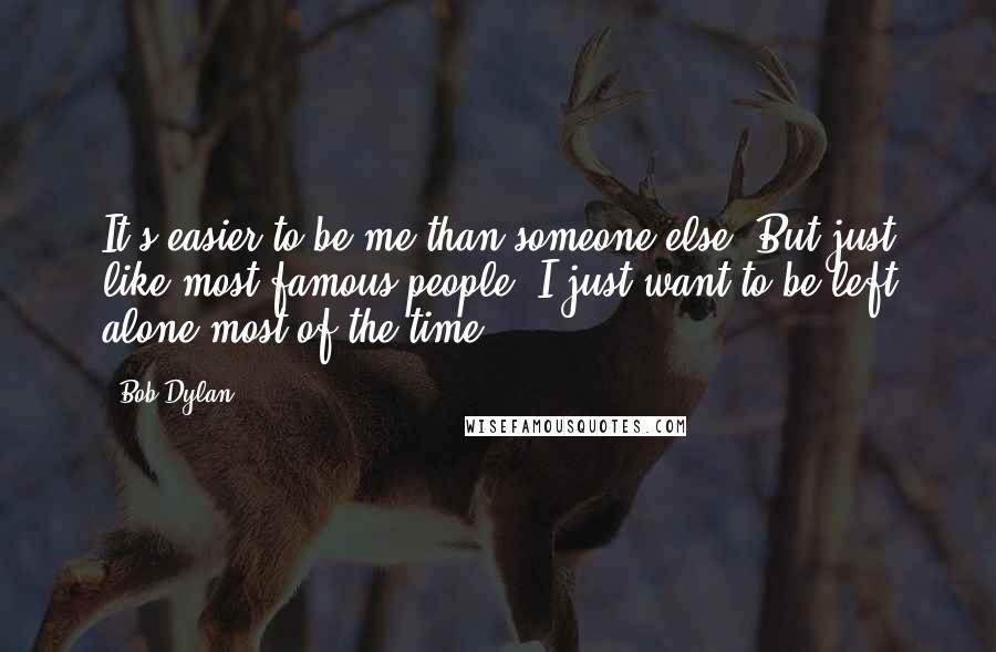 Bob Dylan Quotes: It's easier to be me than someone else. But just like most famous people, I just want to be left alone most of the time.