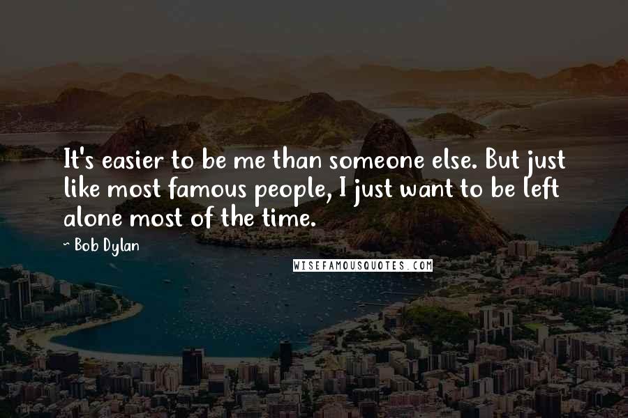 Bob Dylan Quotes: It's easier to be me than someone else. But just like most famous people, I just want to be left alone most of the time.