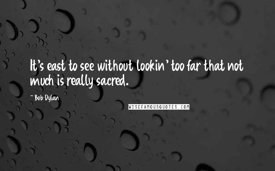 Bob Dylan Quotes: It's east to see without lookin' too far that not much is really sacred.