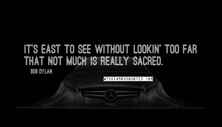 Bob Dylan Quotes: It's east to see without lookin' too far that not much is really sacred.