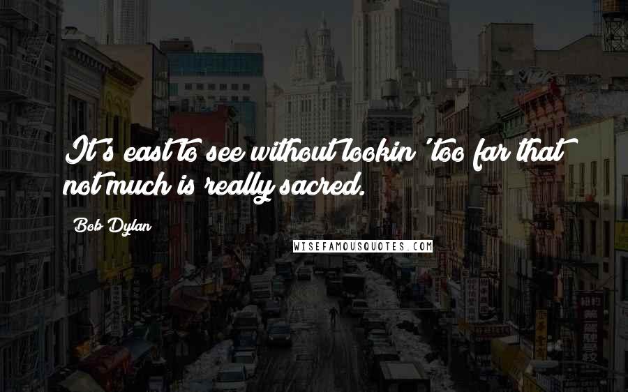 Bob Dylan Quotes: It's east to see without lookin' too far that not much is really sacred.