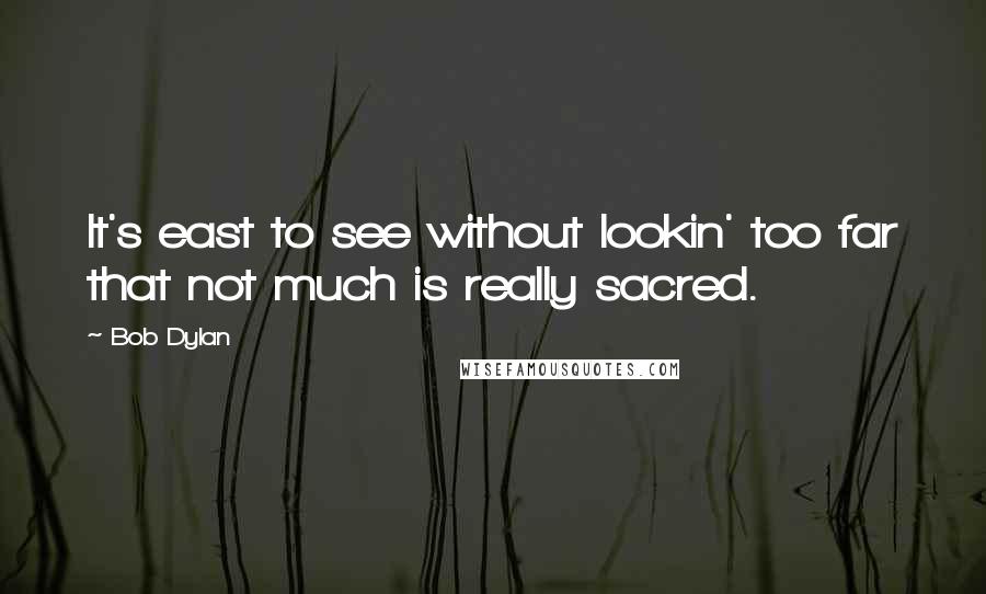 Bob Dylan Quotes: It's east to see without lookin' too far that not much is really sacred.