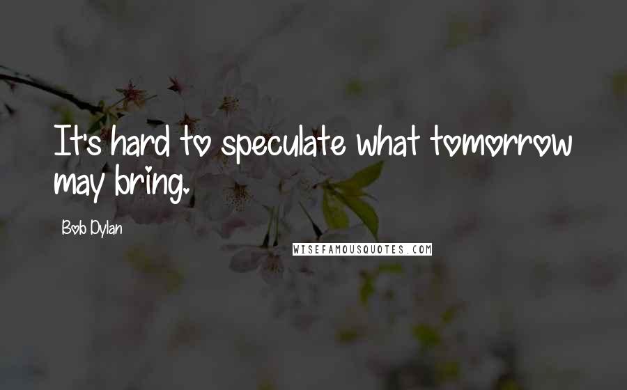 Bob Dylan Quotes: It's hard to speculate what tomorrow may bring.