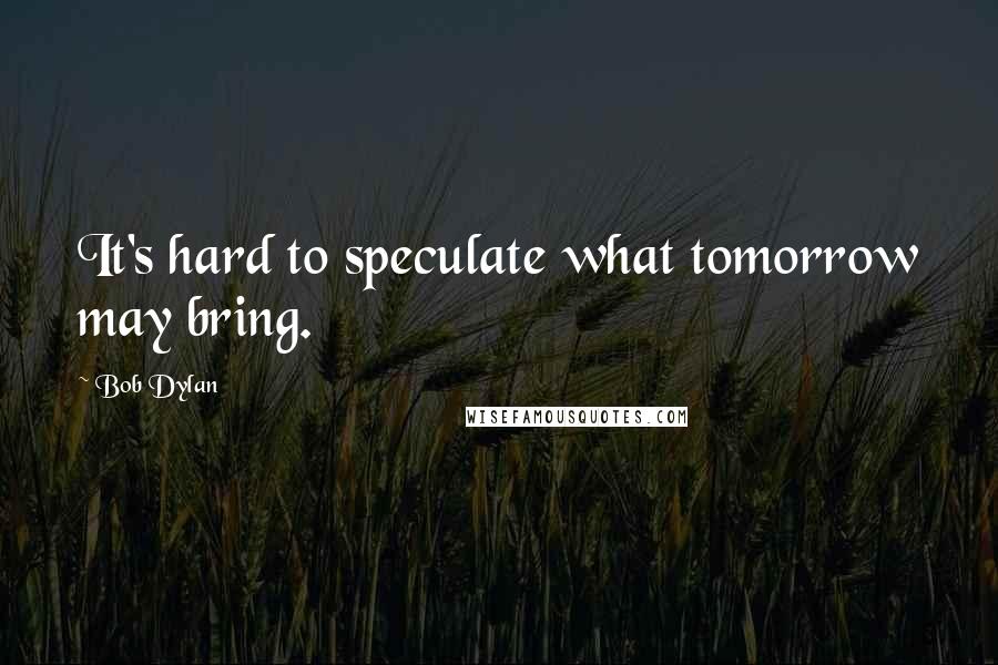 Bob Dylan Quotes: It's hard to speculate what tomorrow may bring.